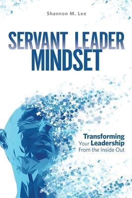 Servant Leader Mindset: Transforming your leadership style from the inside out. - Shannon M. Lee