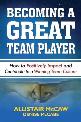 Becoming a Great Team Player: How to Positively Impact and Contribute to a Winning Team Culture - Denise Mccabe