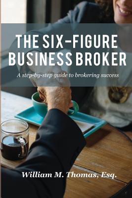 The Six-Figure Business Broker: A step-by-step guide to brokering success - William Thomas