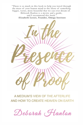 In the Presence of Proof: A Medium's View of the Afterlife and How to Create Heaven on Earth - Deborah Hanlon