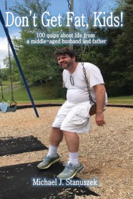 Don't Get Fat, Kids! 100 quips about life from a middle-aged husband and father - Michael J. Stanuszek