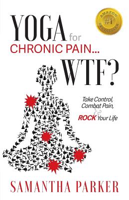 Yoga for Chronic Pain ... WTF?: Take Control, Combat Pain & ROCK Your Life - Samantha Parker