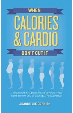 Coperta cărții 'When Calories & Cardio Don't Cut It: Know what influences your body weight and shape so that you can live lean for a'