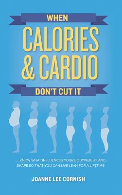 When Calories & Cardio Don't Cut It: Know what influences your body weight and shape so that you can live lean for a lifetime - Joanne Lee Cornish