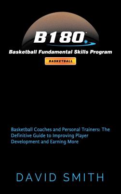 B180 Basketball Fundamental Skills Program: Basketball Coaches and Personal Trainers: The Definitive Guide to Improving Player Development and Earning - David Smith