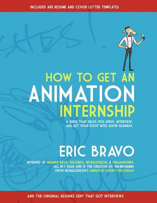How to Get an Animation Internship: A Guide that Helps You Apply, Interview, and Get Your Foot Into Show Business - Eric Bravo