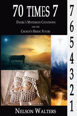 70 Times 7: Daniel's Mysterious Countdown and the Church's Heroic Future - Nelson Walters