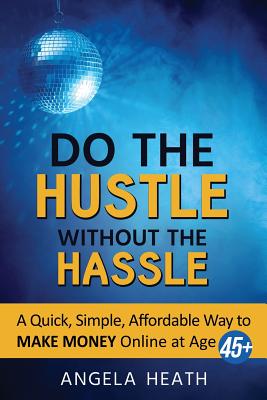 Do the Hustle Without the Hassle: A quick, simple, affordable way to make money online at 45+ - Angela Heath