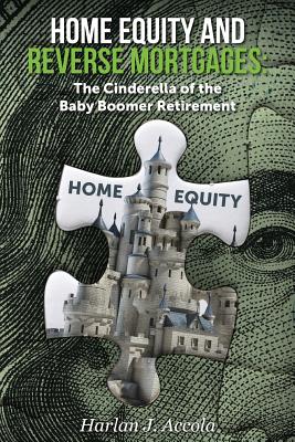 Home Equity and Reverse Mortgages: The Cinderella of the Baby Boomer Retirement - Harlan J. Accola