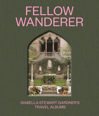 Fellow Wanderer: Isabella Stewart Gardner's Travel Albums - Diana Seave Greenwald