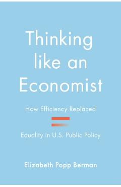 Thinking Like an Economist: How Efficiency Replaced Equality in U.S. Public Policy - Elizabeth Popp Berman