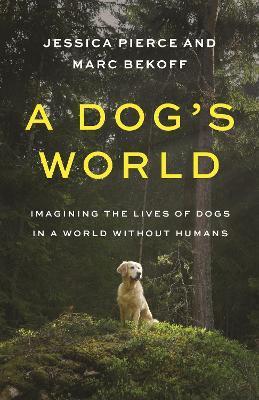 A Dog's World: Imagining the Lives of Dogs in a World Without Humans - Jessica Pierce