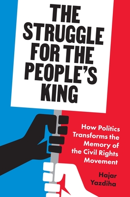 The Struggle for the People's King: How Politics Transforms the Memory of the Civil Rights Movement - Hajar Yazdiha