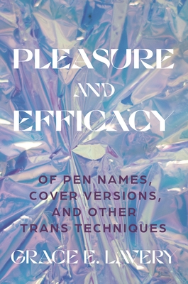 Pleasure and Efficacy: Of Pen Names, Cover Versions, and Other Trans Techniques - Grace Elisabeth Lavery