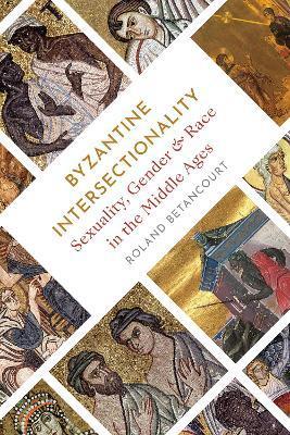 Byzantine Intersectionality: Sexuality, Gender, and Race in the Middle Ages - Roland Betancourt