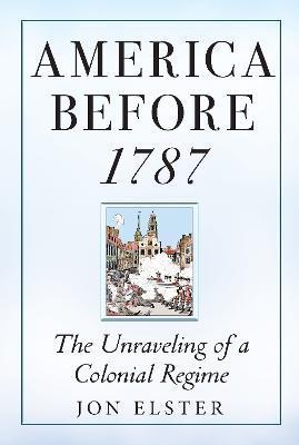 America Before 1787: The Unraveling of a Colonial Regime - Jon Elster
