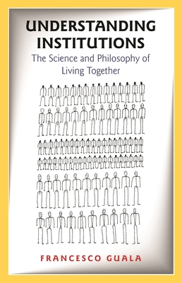 Understanding Institutions: The Science and Philosophy of Living Together - Francesco Guala