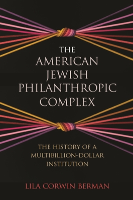 The American Jewish Philanthropic Complex: The History of a Multibillion-Dollar Institution - Lila Corwin Berman