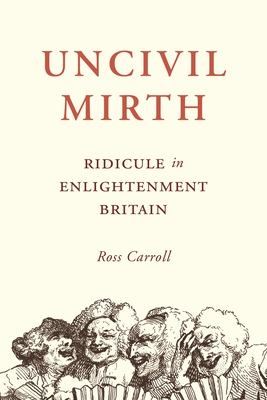 Uncivil Mirth: Ridicule in Enlightenment Britain - Ross Carroll