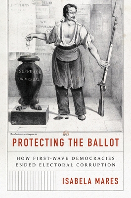 Protecting the Ballot: How First-Wave Democracies Ended Electoral Corruption - Isabela Mares