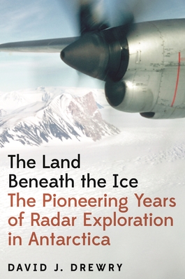 The Land Beneath the Ice: The Pioneering Years of Radar Exploration in Antarctica - David J. Drewry