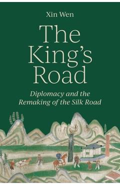Poza produsului The King's Road: Diplomacy and the Remaking of the Silk Road - Xin Wen