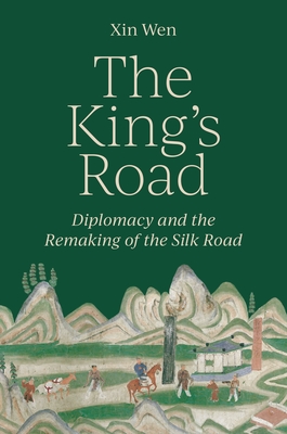 The King's Road: Diplomacy and the Remaking of the Silk Road - Xin Wen