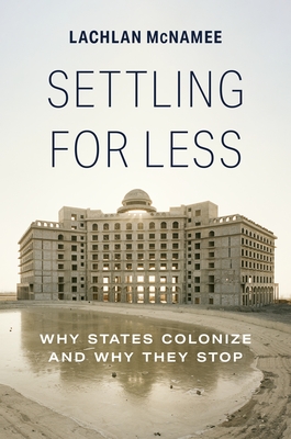 Settling for Less: Why States Colonize and Why They Stop - Lachlan Mcnamee