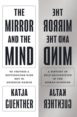 The Mirror and the Mind: A History of Self-Recognition in the Human Sciences - Katja Guenther