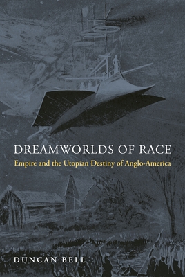 Dreamworlds of Race: Empire and the Utopian Destiny of Anglo-America - Duncan Bell