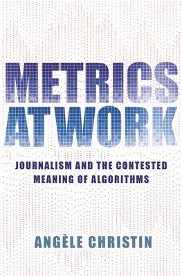 Metrics at Work: Journalism and the Contested Meaning of Algorithms - Angele Christin