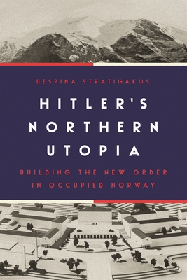 Hitler's Northern Utopia: Building the New Order in Occupied Norway - Despina Stratigakos
