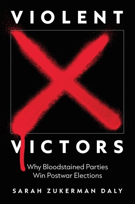 Violent Victors: Why Bloodstained Parties Win Postwar Elections - Sarah Zukerman Daly