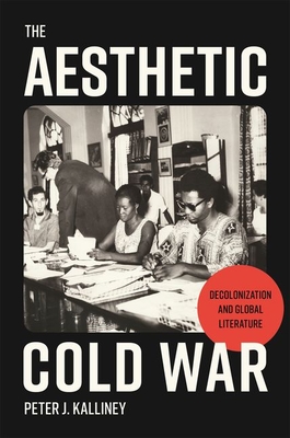 The Aesthetic Cold War: Decolonization and Global Literature - Peter J. Kalliney