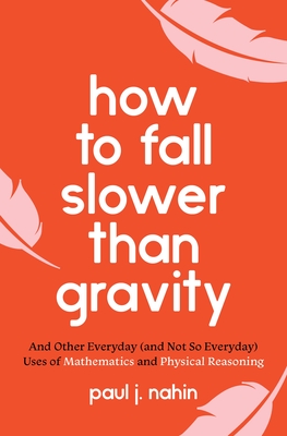 How to Fall Slower Than Gravity: And Other Everyday (and Not So Everyday) Uses of Mathematics and Physical Reasoning - Paul Nahin