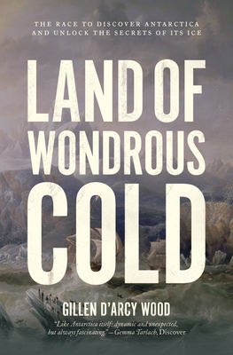 Land of Wondrous Cold: The Race to Discover Antarctica and Unlock the Secrets of Its Ice - Wood