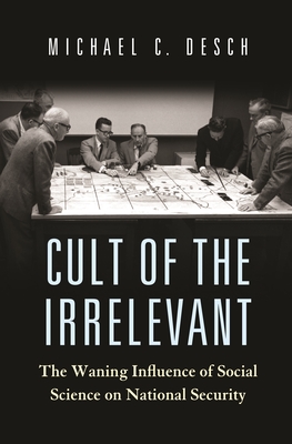 Cult of the Irrelevant: The Waning Influence of Social Science on National Security - Michael C. Desch