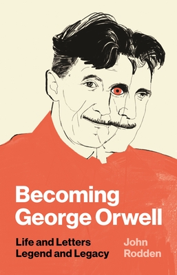 Becoming George Orwell: Life and Letters, Legend and Legacy - John Rodden