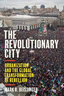 The Revolutionary City: Urbanization and the Global Transformation of Rebellion - Mark R. Beissinger