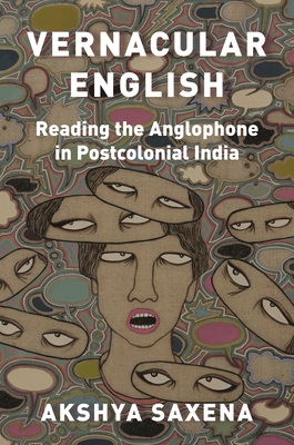 Vernacular English: Reading the Anglophone in Postcolonial India - Akshya Saxena