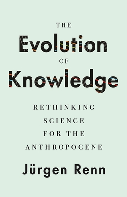 The Evolution of Knowledge: Rethinking Science for the Anthropocene - Jürgen Renn