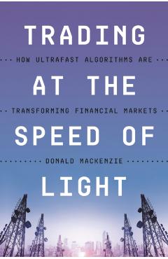 Trading at the Speed of Light: How Ultrafast Algorithms Are Transforming Financial Markets - Donald Mackenzie