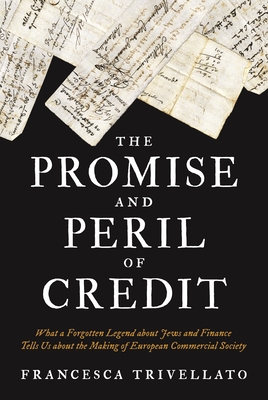 The Promise and Peril of Credit: What a Forgotten Legend about Jews and Finance Tells Us about the Making of European Commercial Society - Francesca Trivellato