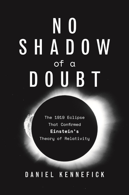 No Shadow of a Doubt: The 1919 Eclipse That Confirmed Einstein's Theory of Relativity - Daniel Kennefick