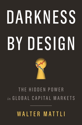 Darkness by Design: The Hidden Power in Global Capital Markets - Walter Mattli