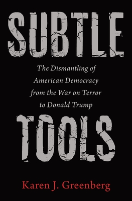 Subtle Tools: The Dismantling of American Democracy from the War on Terror to Donald Trump - Karen J. Greenberg