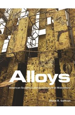 Poza produsului Alloys: American Sculpture and Architecture at Midcentury - Marin R. Sullivan