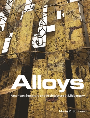 Alloys: American Sculpture and Architecture at Midcentury - Marin R. Sullivan