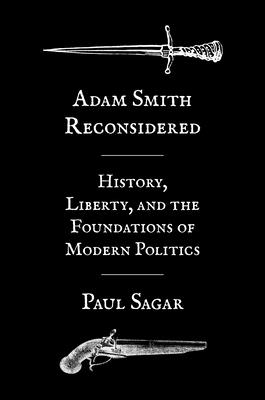 Adam Smith Reconsidered: History, Liberty, and the Foundations of Modern Politics - Paul Sagar