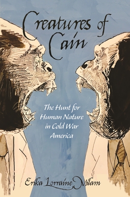 Creatures of Cain: The Hunt for Human Nature in Cold War America - Erika Lorraine Milam
